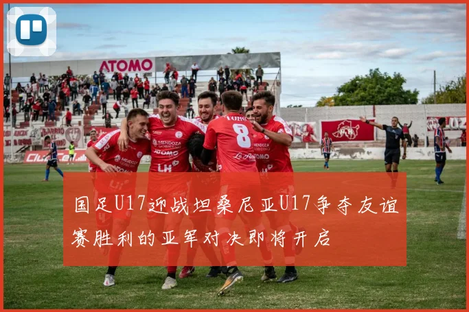 国足U17迎战坦桑尼亚U17争夺友谊赛胜利的亚军对决即将开启