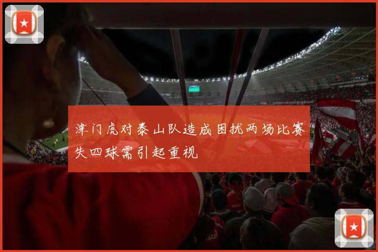 津门虎对泰山队造成困扰两场比赛失四球需引起重视