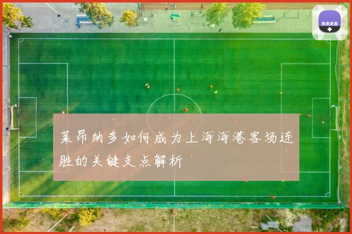 莱昂纳多如何成为上海海港客场连胜的关键支点解析