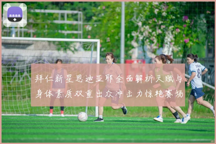拜仁新星恩迪亚耶全面解析天赋与身体素质双重出众冲击力惊艳赛场